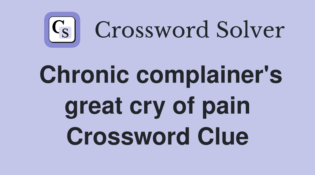 Chronic complainer's great cry of pain Crossword Clue Answers